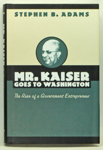 Mr. Kaiser Goes to Washington: The Rise of a Government Entrepreneur (Luther Hartwell Hodges Series on Business, Society, and the State)