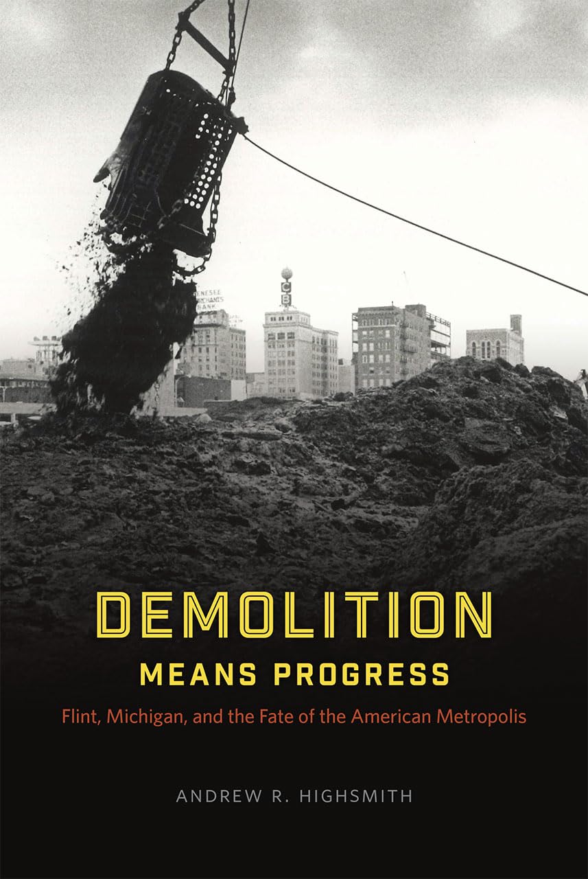 Demolition Means Progress: Flint, Michigan, and the Fate of the American Metropolis (Historical Studies of Urban America)
