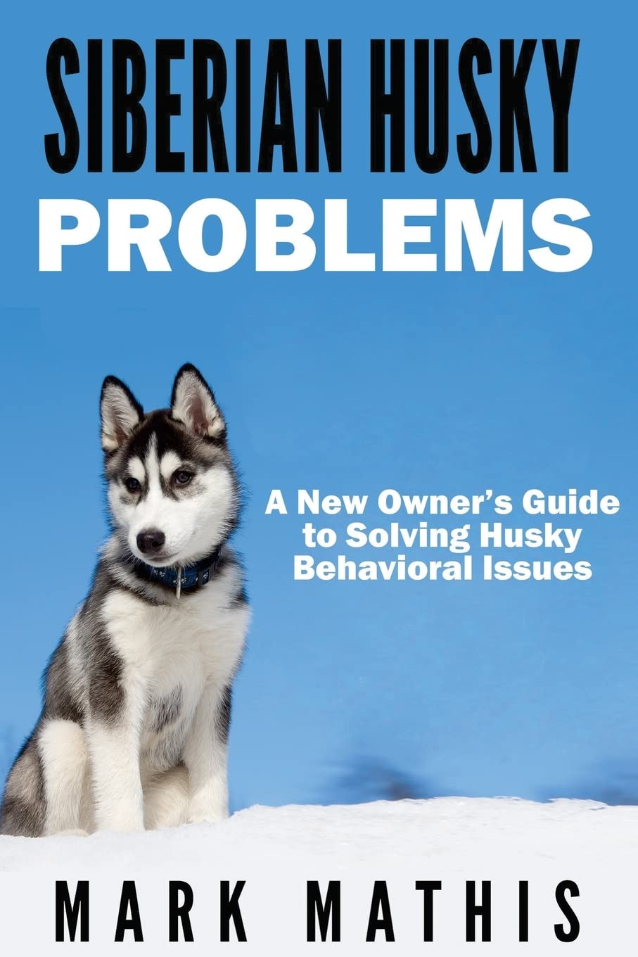 Siberian Husky: Dog Behavior Problems: How to Raise a Well Behaved Siberian Husky (Siberian Husky Puppy Training Guides)