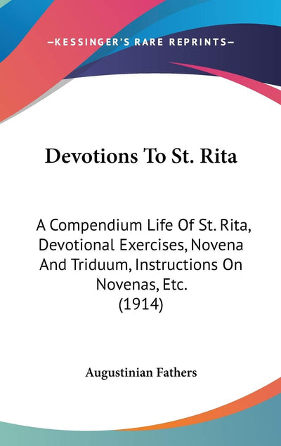 Devotions To St. Rita: A Compendium Life Of St. Rita, Devotional Exercises, Novena And Triduum, Instructions On Novenas, Etc. (1914)