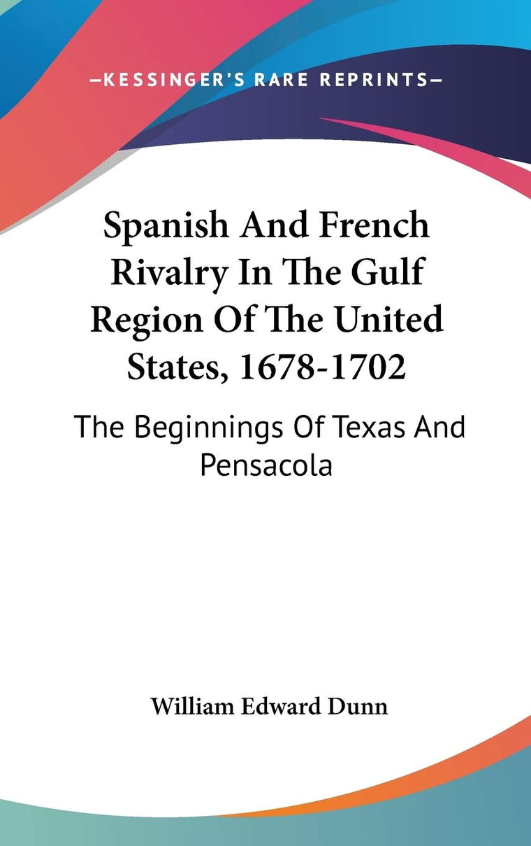 Spanish And French Rivalry In The Gulf Region Of The United States, 1678-1702: The Beginnings Of Texas And Pensacola (University of Texas Bulletin; Studies in History)