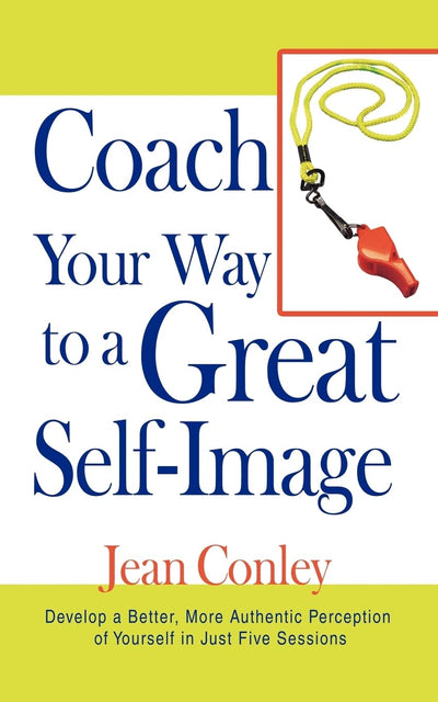 Coach Your Way to a Great Self-Image: Develop a Better, More Authentic Perception of Yourself in Just Five Sessions