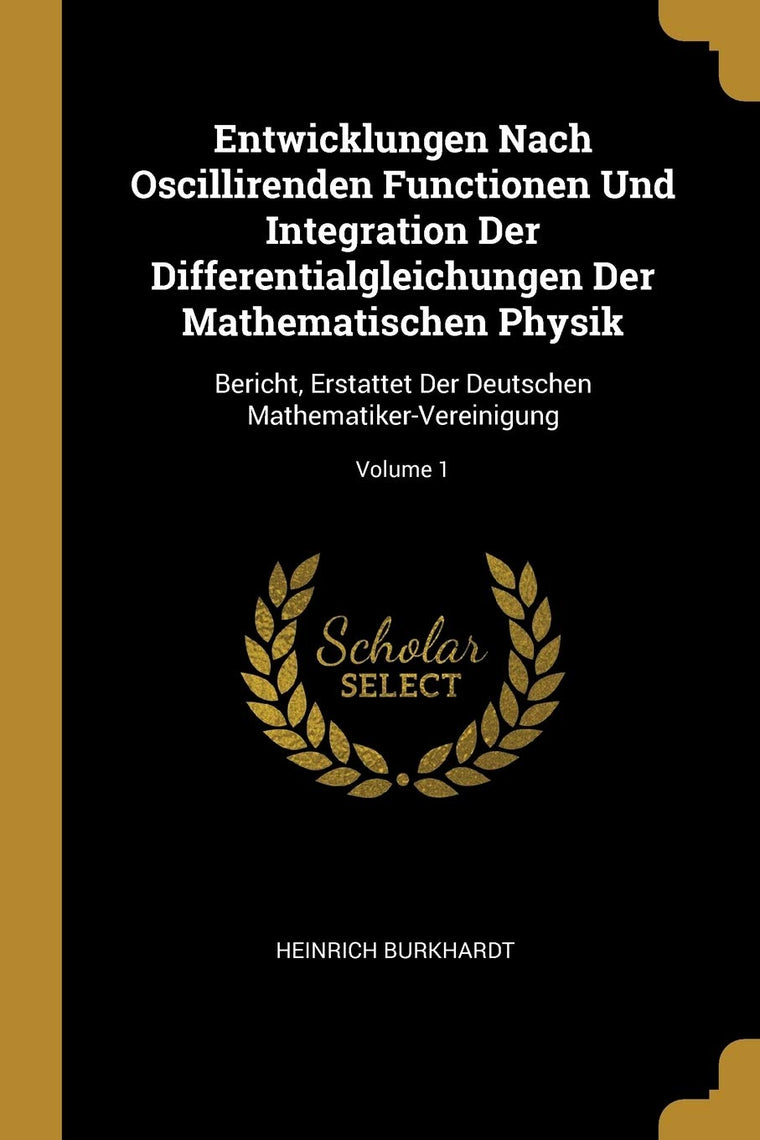 Entwicklungen Nach Oscillirenden Functionen Und Integration Der Differentialgleichungen Der Mathematischen Physik: Bericht, Erstattet Der Deutschen Mathematiker-Vereinigung; Volume 1 (German Edition)