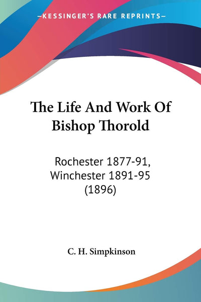 The Life And Work Of Bishop Thorold: Rochester 1877-91, Winchester 1891-95 (1896)