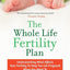 The Whole Life Fertility Plan: Understanding What Effects Your Fertility to Help You Get Pregnant When You Want To