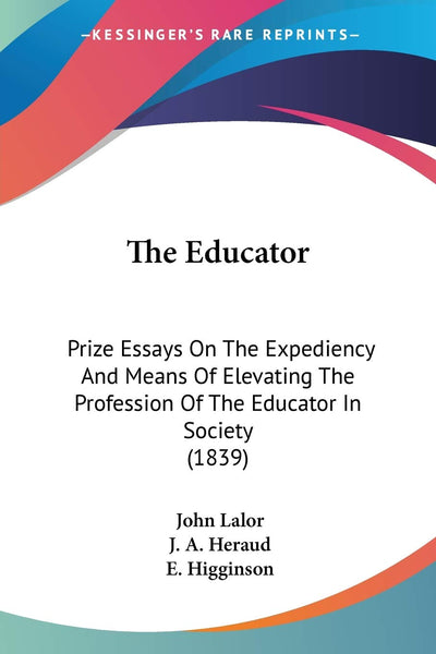 The Educator: Prize Essays On The Expediency And Means Of Elevating The Profession Of The Educator In Society (1839)