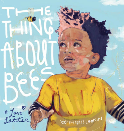 The Thing About Bees: A Love Letter by Larkin, Shabazz