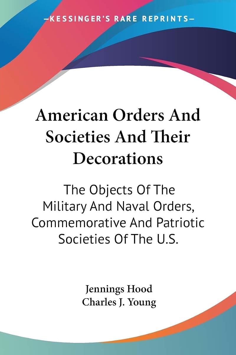 American Orders And Societies And Their Decorations: The Objects Of The Military And Naval Orders, Commemorative And Patriotic Societies Of The U.S.