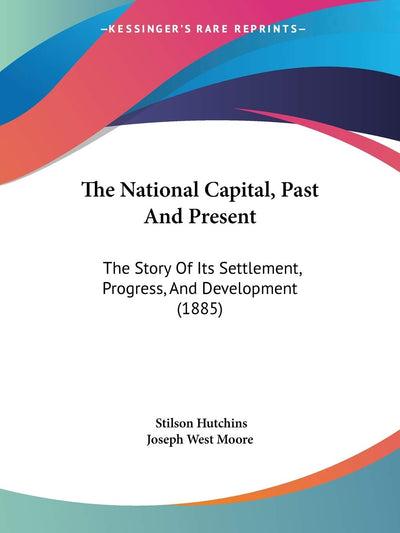 The National Capital, Past And Present: The Story Of Its Settlement, Progress, And Development (1885)