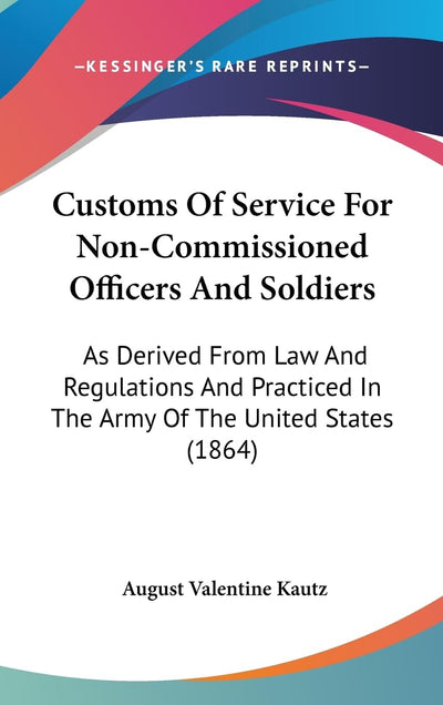 Customs Of Service For Non-Commissioned Officers And Soldiers: As Derived From Law And Regulations And Practiced In The Army Of The United States (1864)