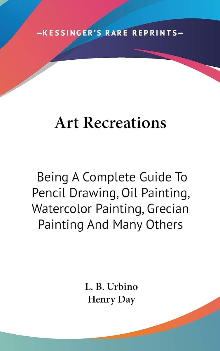 Art Recreations: Being A Complete Guide To Pencil Drawing, Oil Painting, Watercolor Painting, Grecian Painting And Many Others