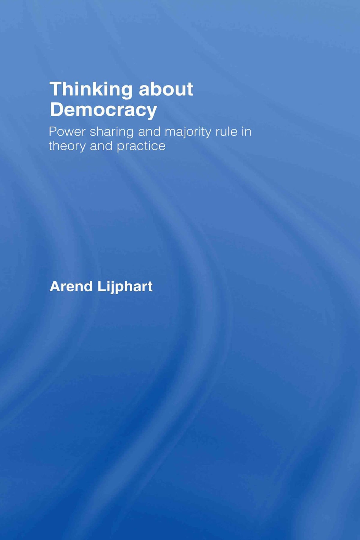Thinking about Democracy: Power Sharing and Majority Rule in Theory and Practice