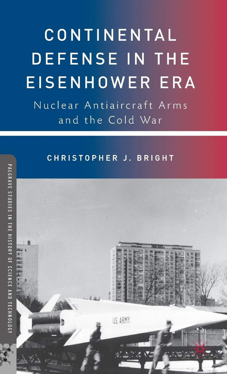 Continental Defense in the Eisenhower Era: Nuclear Antiaircraft Arms and the Cold War (Palgrave Studies in the History of Science and Technology)
