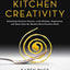 Kitchen Creativity: Unlocking Culinary Genius-with Wisdom, Inspiration, and Ideas from the World's Most Creative Chefs