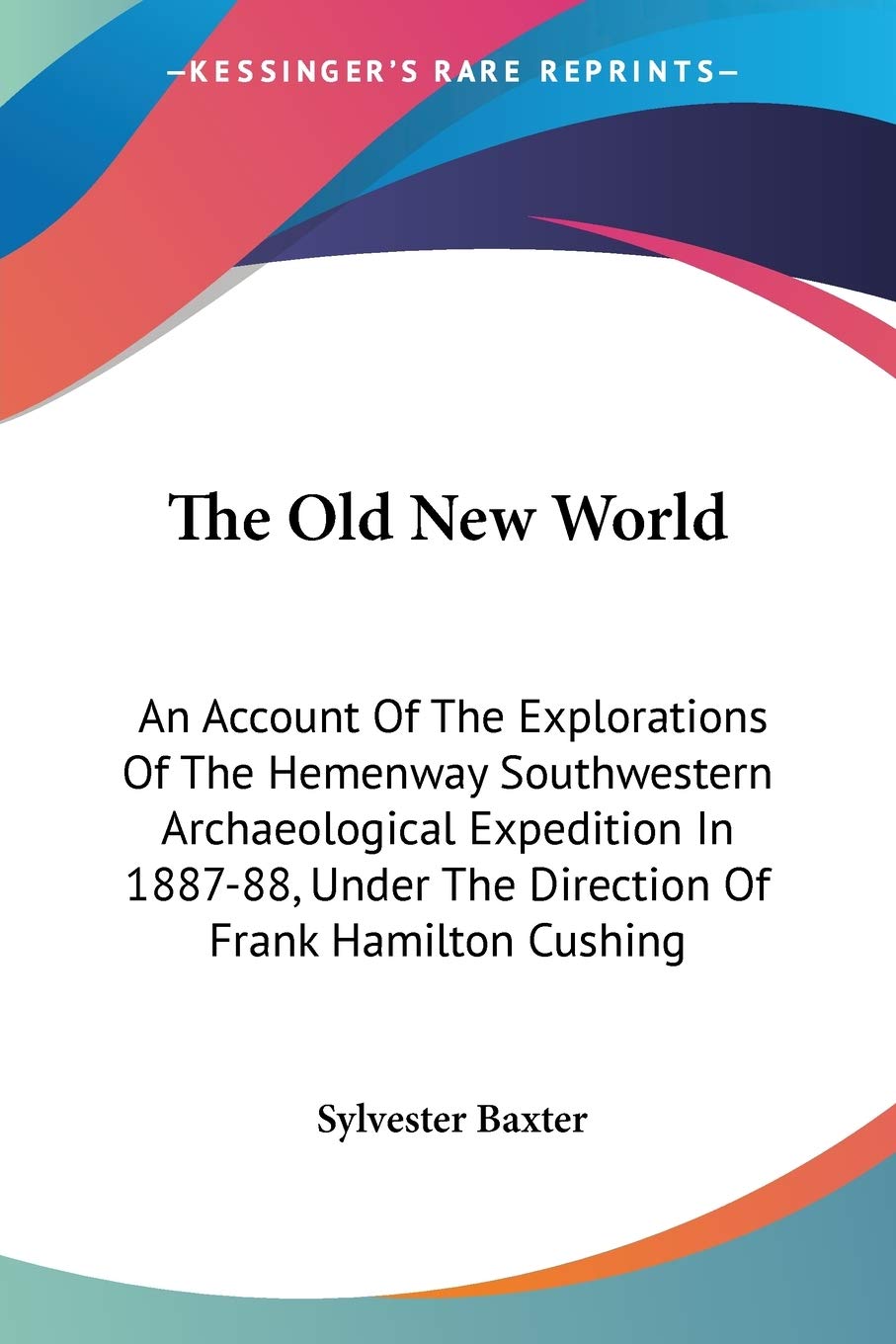 The Old New World: An Account Of The Explorations Of The Hemenway Southwestern Archaeological Expedition In 1887-88, Under The Direction Of Frank Hamilton Cushing