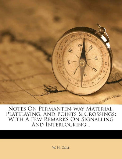 Notes on Permanten-Way Material, Platelaying, and Points & Crossings: With a Few Remarks on Signalling and Interlocking...
