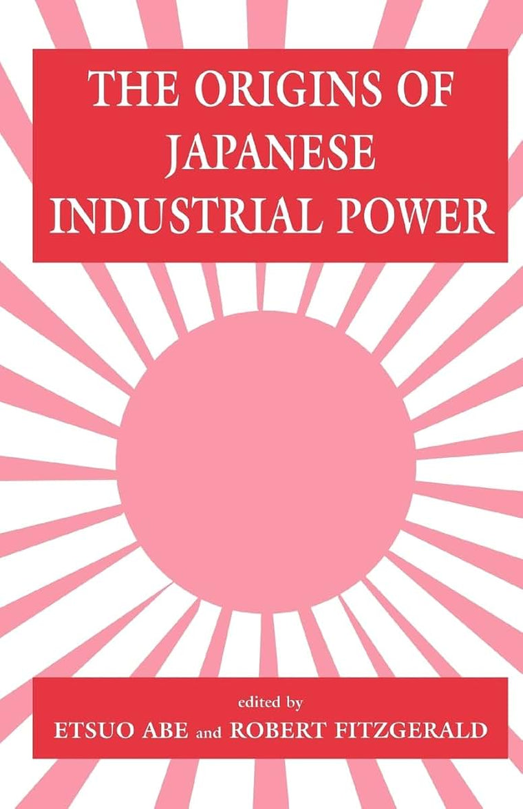 The Origins of Japanese Industrial Power: Strategy, Institutions and the Development of Organisational Capability (Studies in Business History)