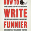 How to Write Funnier: Book Two of Your Serious Step-by-Step Blueprint for Creating Incredibly, Irresistibly, Successfully Hilarious Writing (How to Write Funny)