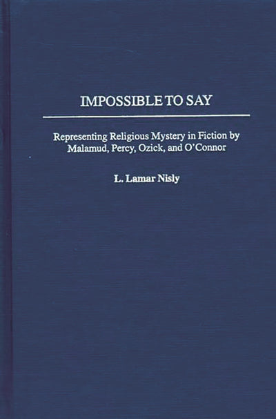 Impossible to Say: Representing Religious Mystery in Fiction by Malamud, Percy, Ozick, and O'Connor (Contributions to the Study of American Literature)