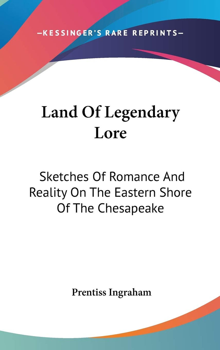 Land Of Legendary Lore: Sketches Of Romance And Reality On The Eastern Shore Of The Chesapeake
