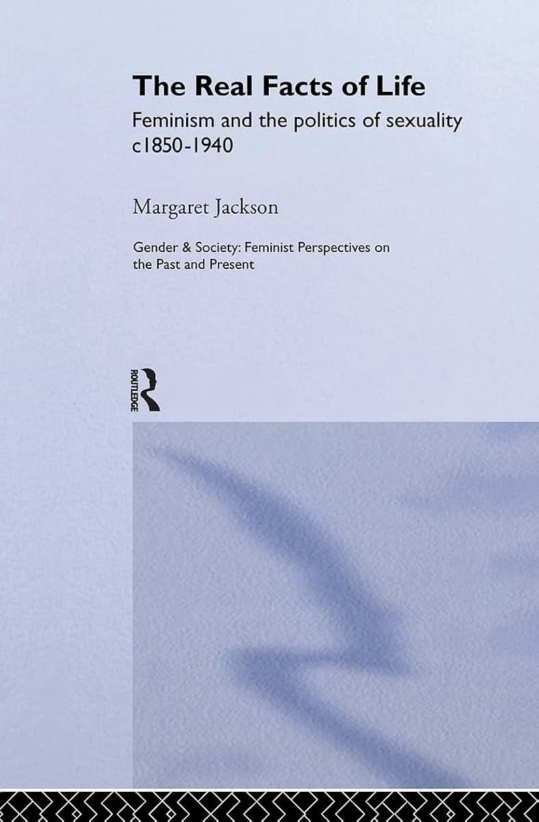 The Real Facts Of Life: Feminism And The Politics Of Sexuality C1850-1940 (Gender and Society : Feminist Perspectives on the Past and Present)