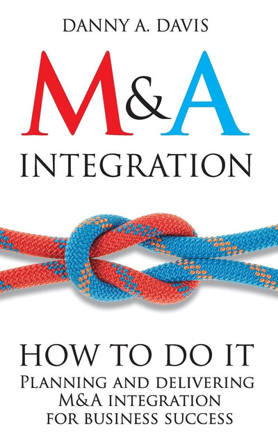 M&A Integration: How to Do It. Planning and Delivering M&A Integration for Business Success