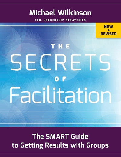 The Secrets of Facilitation: The SMART Guide to Getting Results with Groups (The Jossey-bass Business & Management Series)