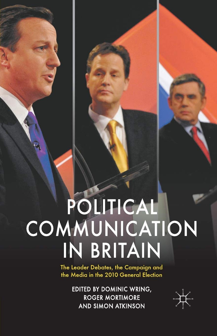 Political Communication in Britain: The Leader's Debates, the Campaign and the Media in the 2010 General Election (Political Communications)