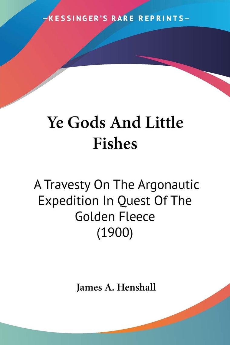 Ye Gods And Little Fishes: A Travesty On The Argonautic Expedition In Quest Of The Golden Fleece (1900)