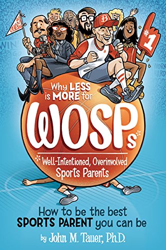 Why Less Is More for WOSPs (Well-Intentioned, Overinvolved Sports Parents): How to Be the Best Sports Parent You Can Be