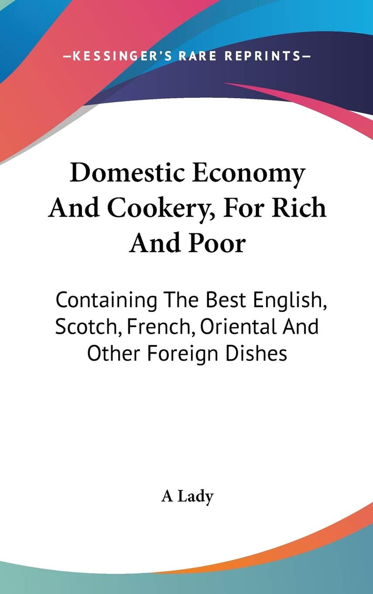 Domestic Economy And Cookery, For Rich And Poor: Containing The Best English, Scotch, French, Oriental And Other Foreign Dishes