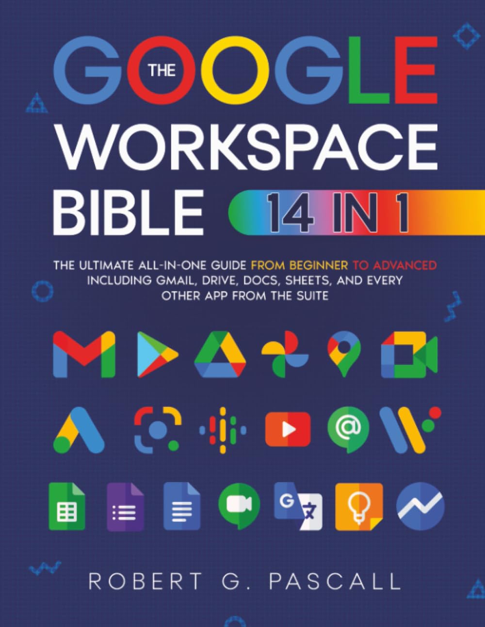 The Google Workspace Bible: [14 in 1] The Ultimate All-in-One Guide from Beginner to Advanced  Including Gmail, Drive, Docs, Sheets, and Every Other App from the Suite