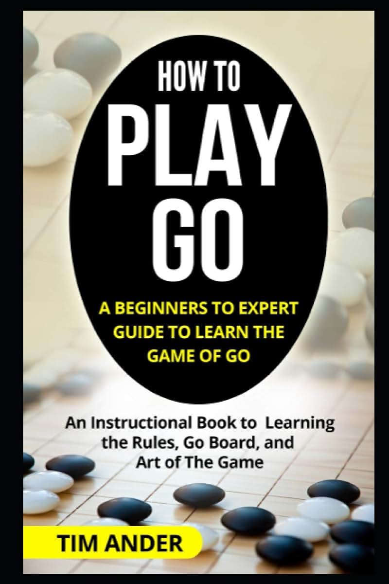 How to Play Go: A Beginners to Expert Guide to Learn The Game of Go: An Instructional Book to Learning the Rules, Go Board, and Art of The Game (Card Games for Beginners)