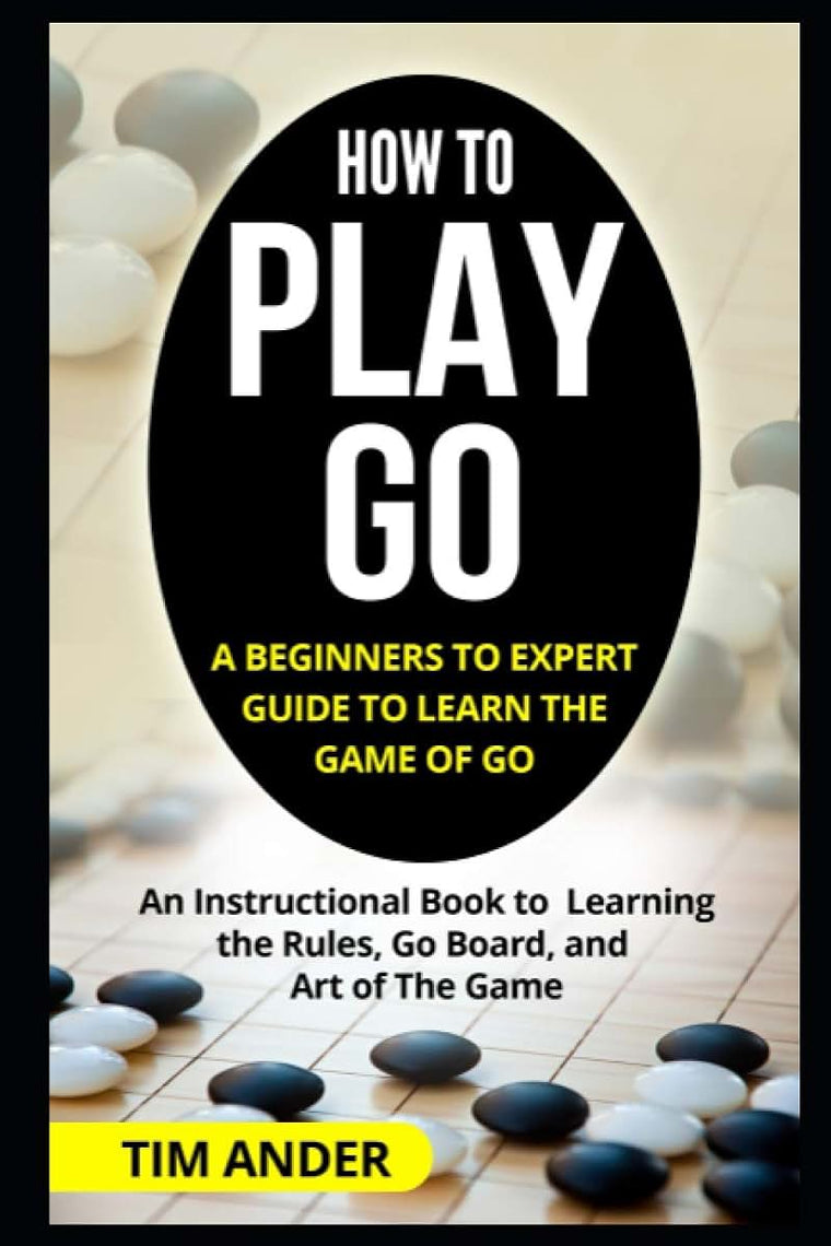 How to Play Go: A Beginners to Expert Guide to Learn The Game of Go: An Instructional Book to Learning the Rules, Go Board, and Art of The Game (Card Games for Beginners)