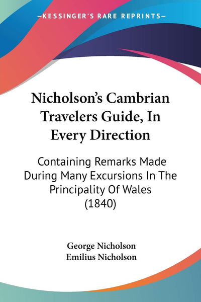 Nicholson's Cambrian Travelers Guide, In Every Direction: Containing Remarks Made During Many Excursions In The Principality Of Wales (1840)