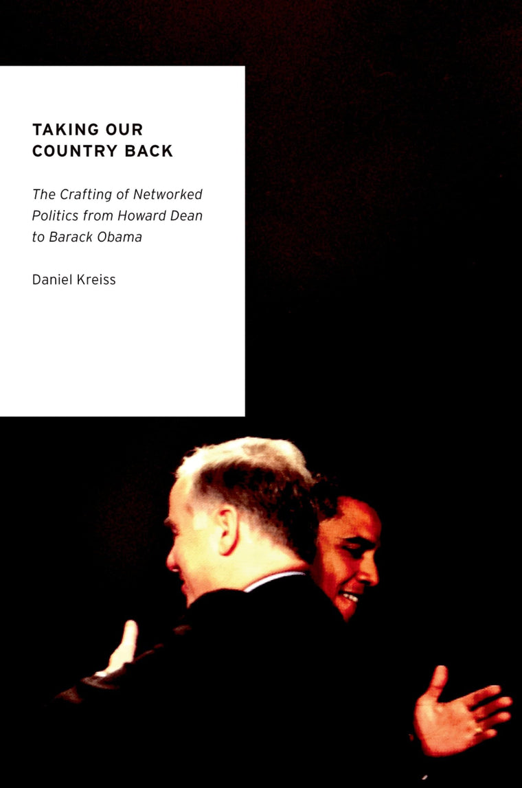 Taking Our Country Back: The Crafting of Networked Politics from Howard Dean to Barack Obama (Oxford Studies in Digital Politics)