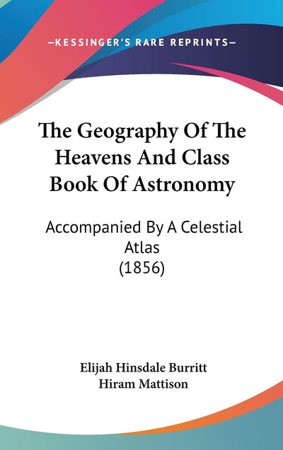 The Geography Of The Heavens And Class Book Of Astronomy: Accompanied By A Celestial Atlas (1856)