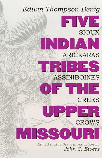 Five Indian Tribes of the Upper Missouri: Sioux, Arickaras, Assiniboines, Crees, Crows (Volume 59) (The Civilization of the American Indian Series)