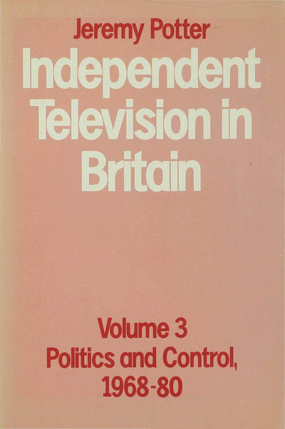 Independent Television in Britain: Volume 3 (Volume 3 Politics and Control, 1968-80)