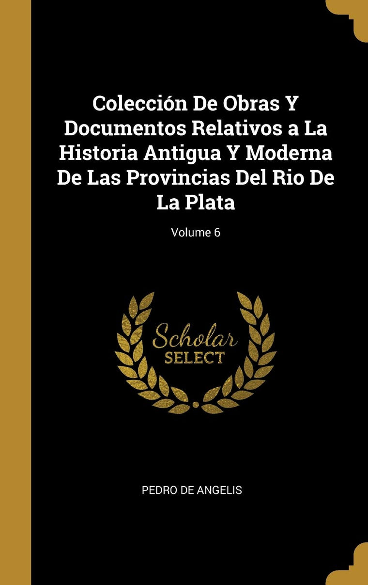 Colección De Obras Y Documentos Relativos a La Historia Antigua Y Moderna De Las Provincias Del Rio De La Plata; Volume 6 (Spanish Edition)