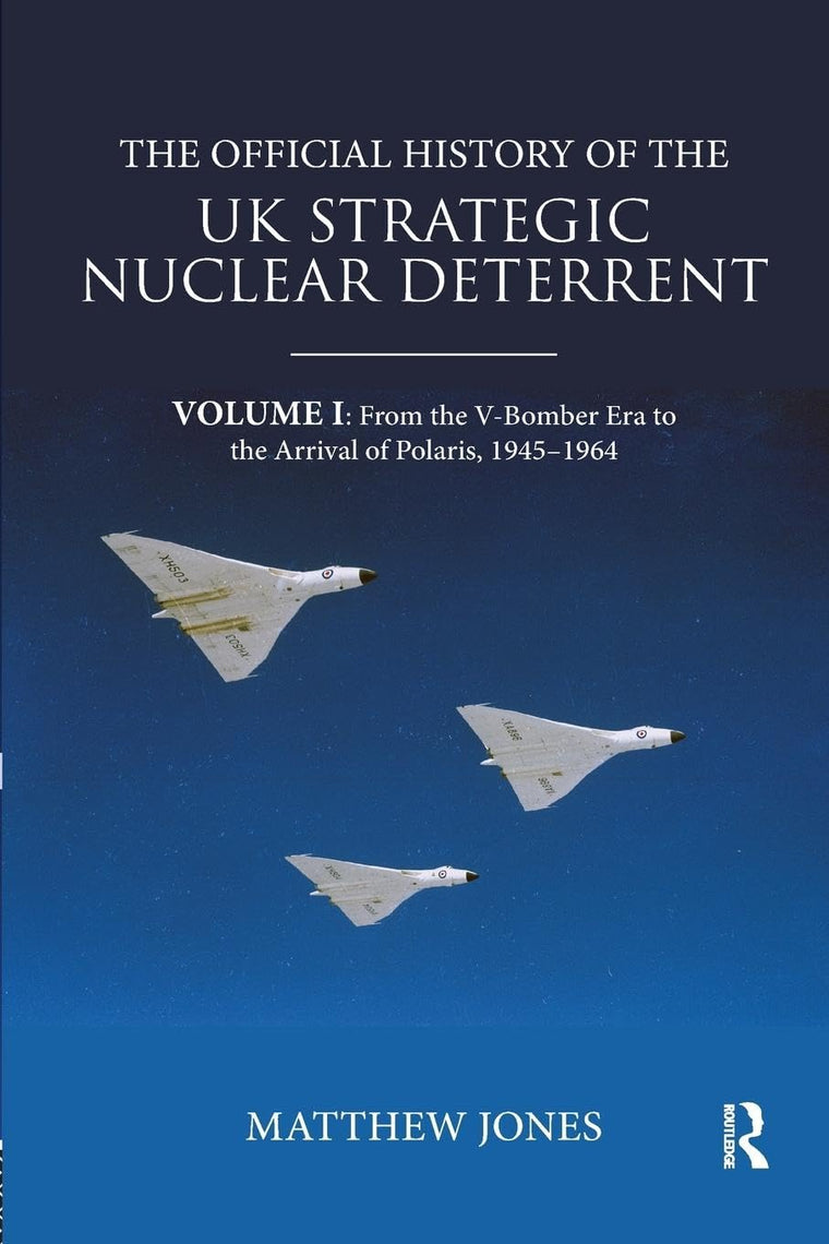 The Official History of the UK Strategic Nuclear Deterrent: Volume I: From the V-Bomber Era to the Arrival of Polaris, 1945-1964 (Government Official History Series)