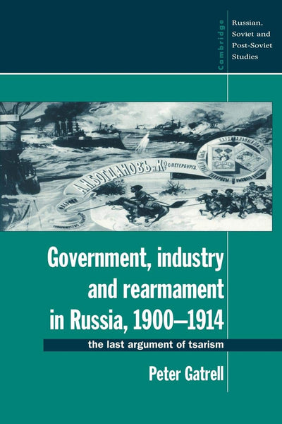 Government, Industry and Rearmament in Russia, 1900-1914: The Last Argument of Tsarism (Cambridge Russian, Soviet and Post-Soviet Studies, Series Number 92)
