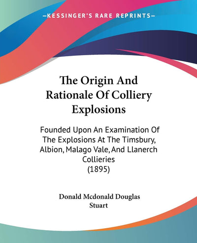 The Origin And Rationale Of Colliery Explosions: Founded Upon An Examination Of The Explosions At The Timsbury, Albion, Malago Vale, And Llanerch Collieries (1895)