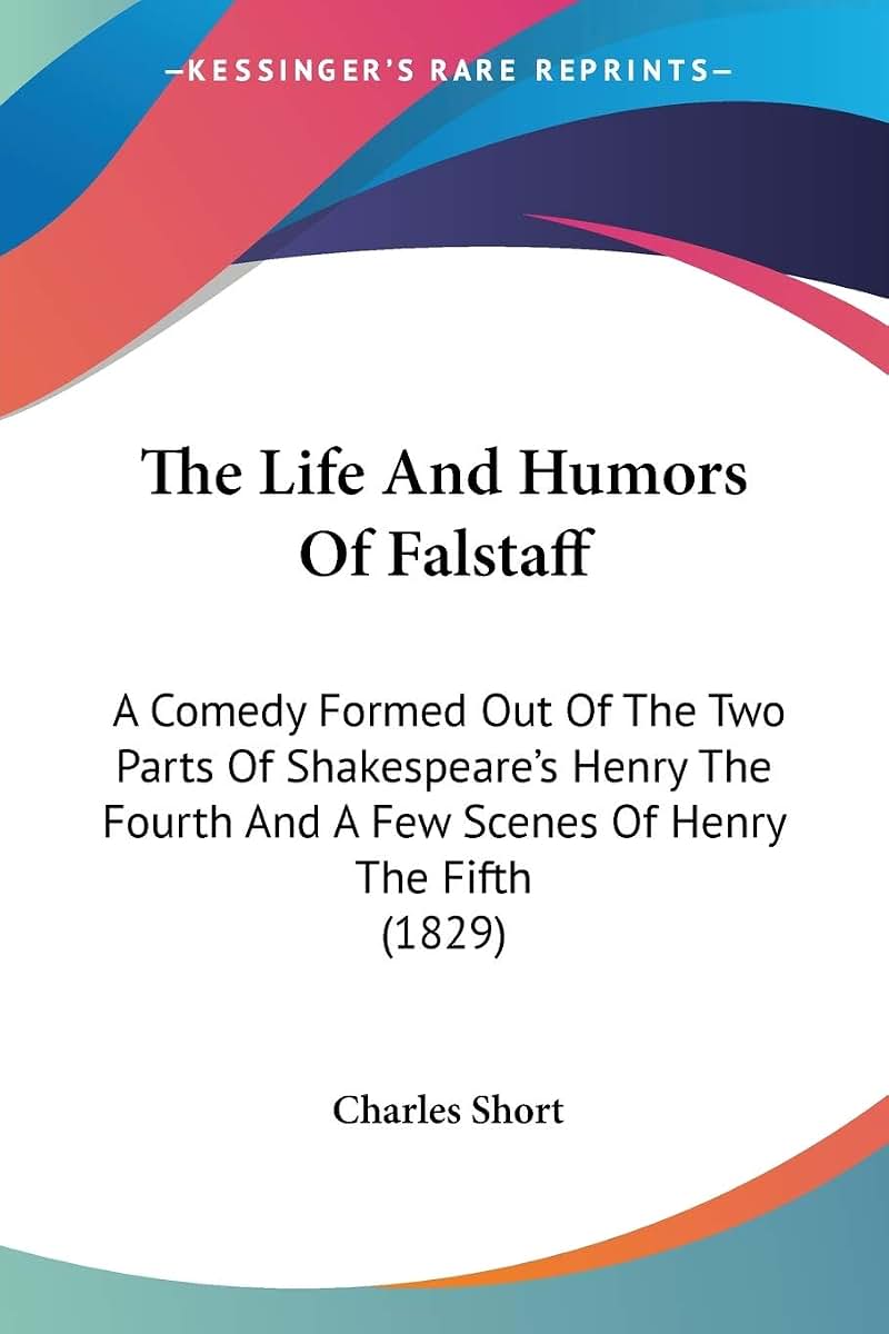 The Life And Humors Of Falstaff: A Comedy Formed Out Of The Two Parts Of Shakespeare's Henry The Fourth And A Few Scenes Of Henry The Fifth (1829)
