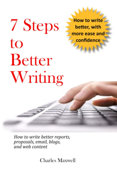 7 Steps to Better Writing: How to write better reports, proposals, email, blogs, and web content