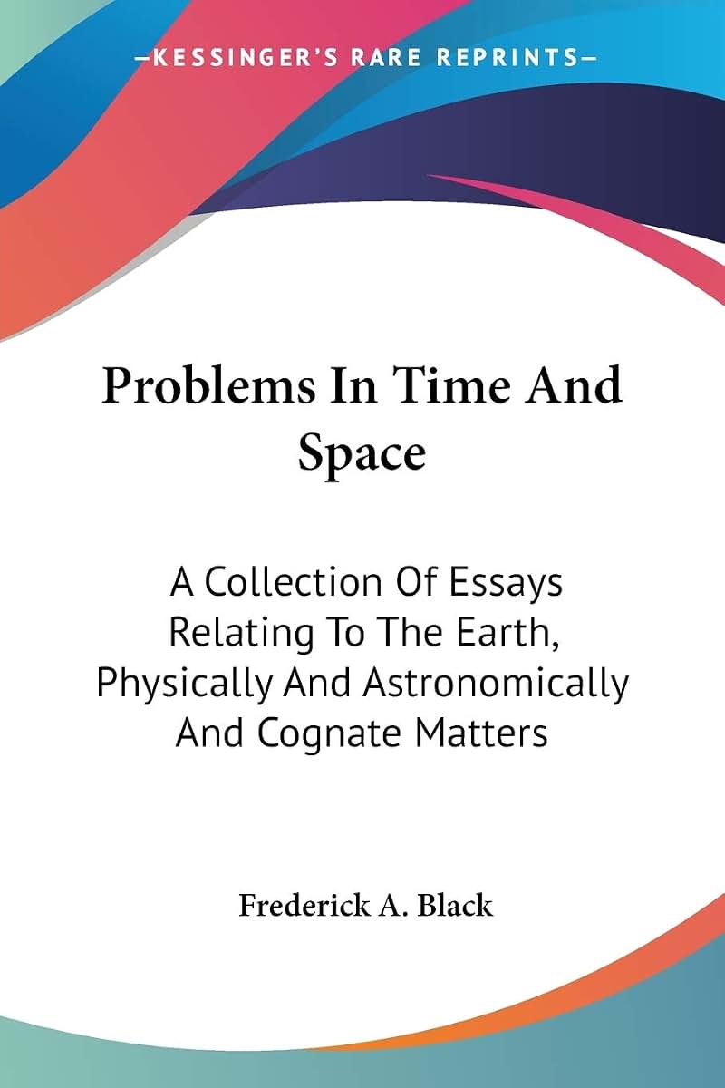 Problems In Time And Space: A Collection Of Essays Relating To The Earth, Physically And Astronomically And Cognate Matters