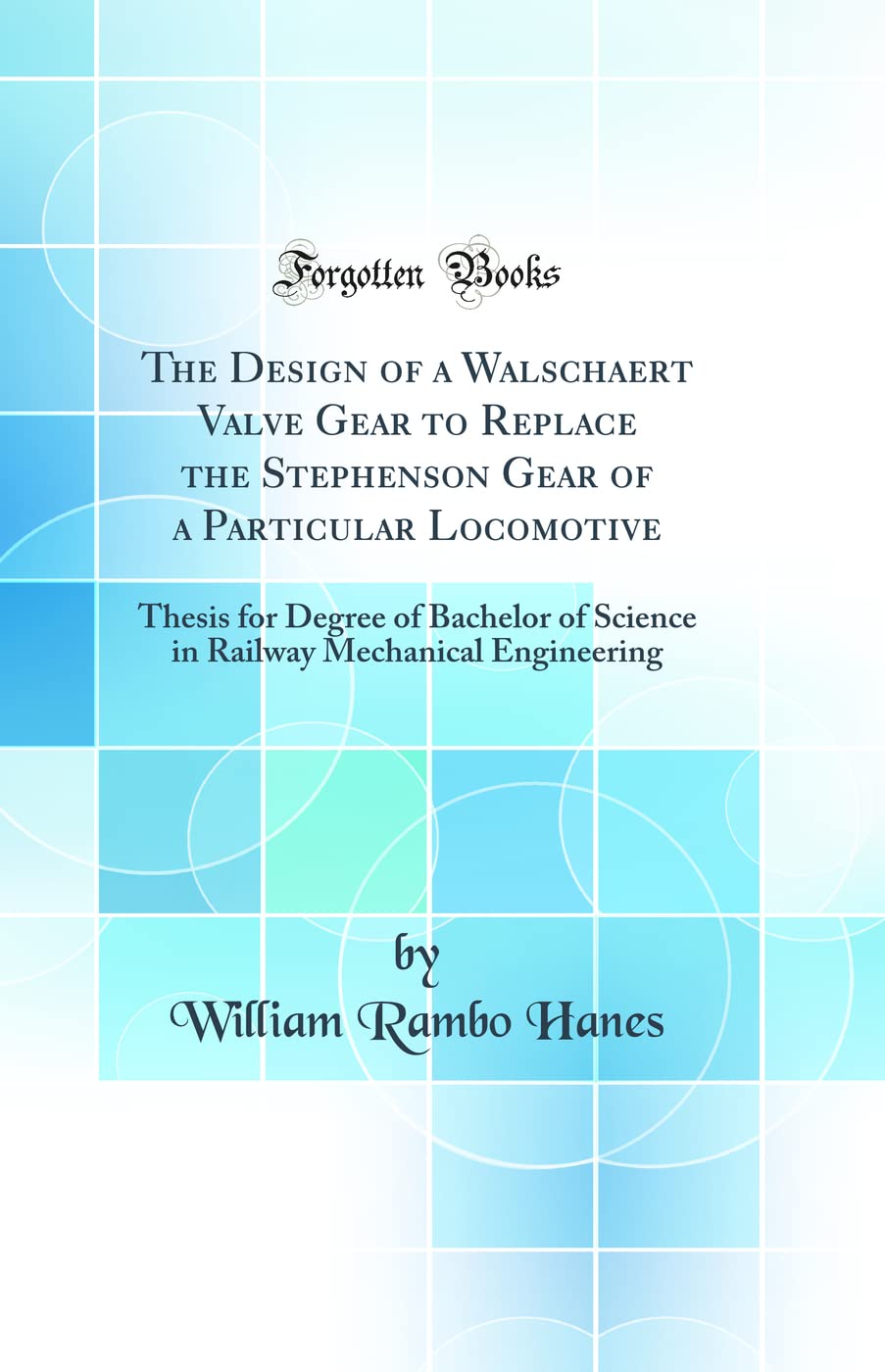 The Design of a Walschaert Valve Gear to Replace the Stephenson Gear of a Particular Locomotive: Thesis for Degree of Bachelor of Science in Railway Mechanical Engineering (Classic Reprint)