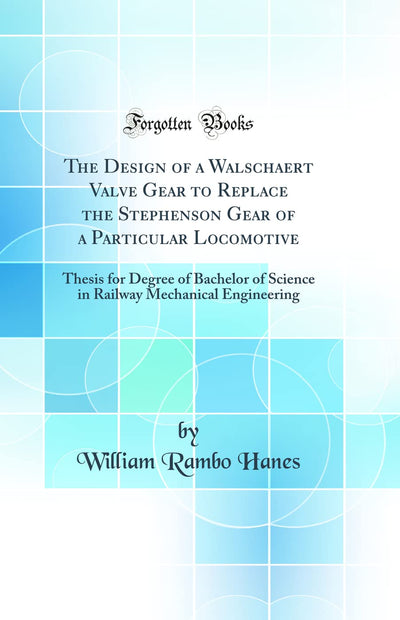 The Design of a Walschaert Valve Gear to Replace the Stephenson Gear of a Particular Locomotive: Thesis for Degree of Bachelor of Science in Railway Mechanical Engineering (Classic Reprint)