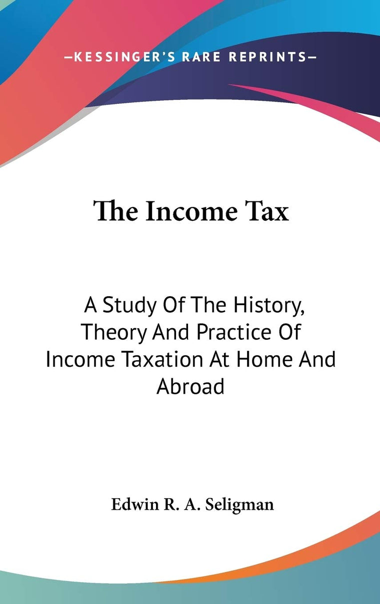 The Income Tax: A Study Of The History, Theory And Practice Of Income Taxation At Home And Abroad