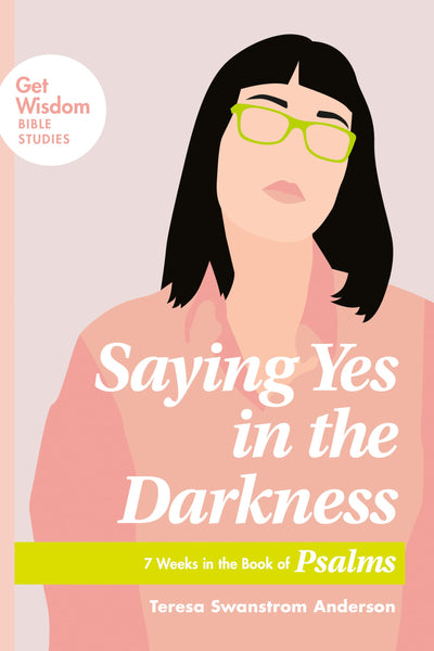 Saying Yes in the Darkness: 7 Weeks in the Book of Psalms (Get Wisdom Bible Studies)